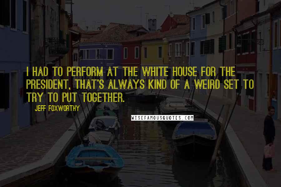 Jeff Foxworthy Quotes: I had to perform at the White House for the president, That's always kind of a weird set to try to put together.