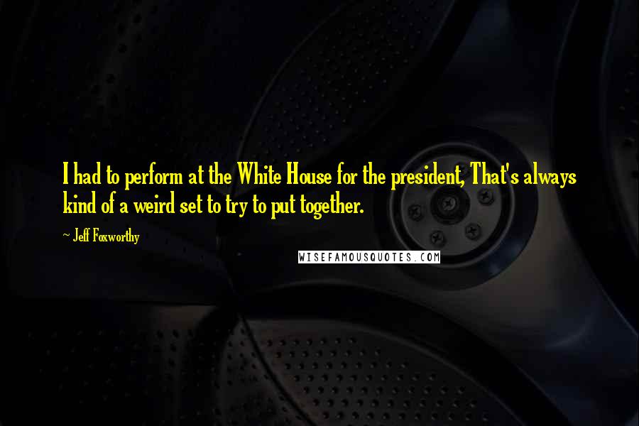 Jeff Foxworthy Quotes: I had to perform at the White House for the president, That's always kind of a weird set to try to put together.