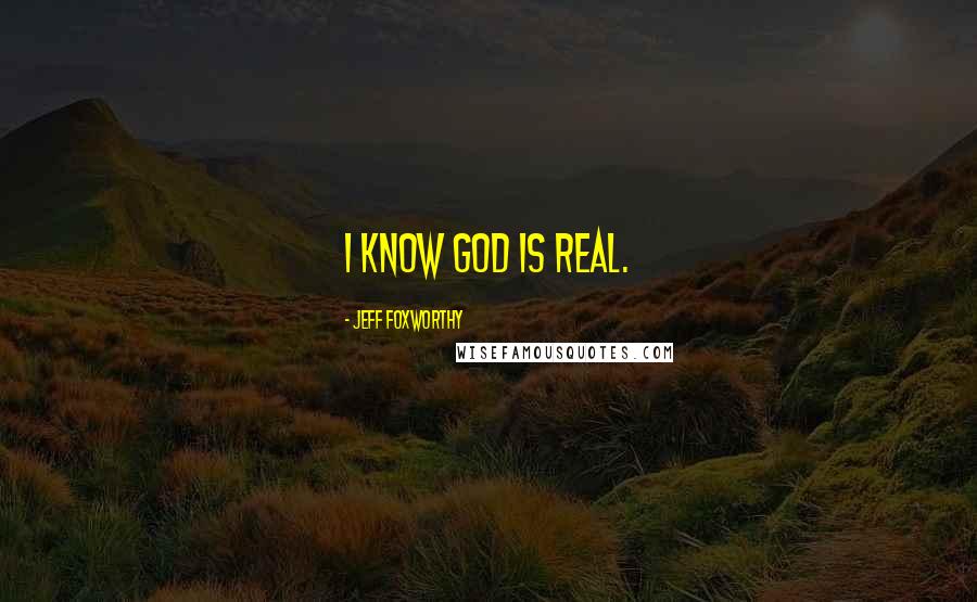 Jeff Foxworthy Quotes: I know God is real.