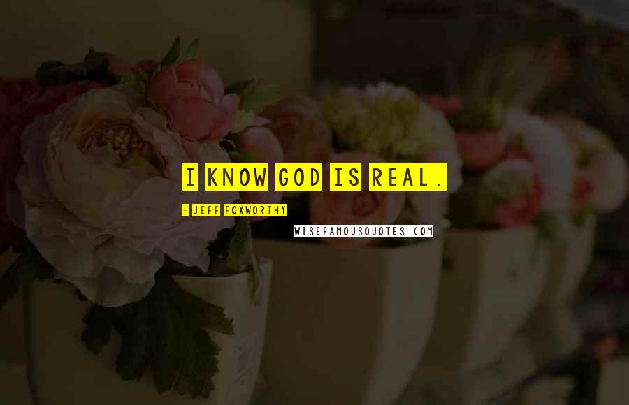 Jeff Foxworthy Quotes: I know God is real.