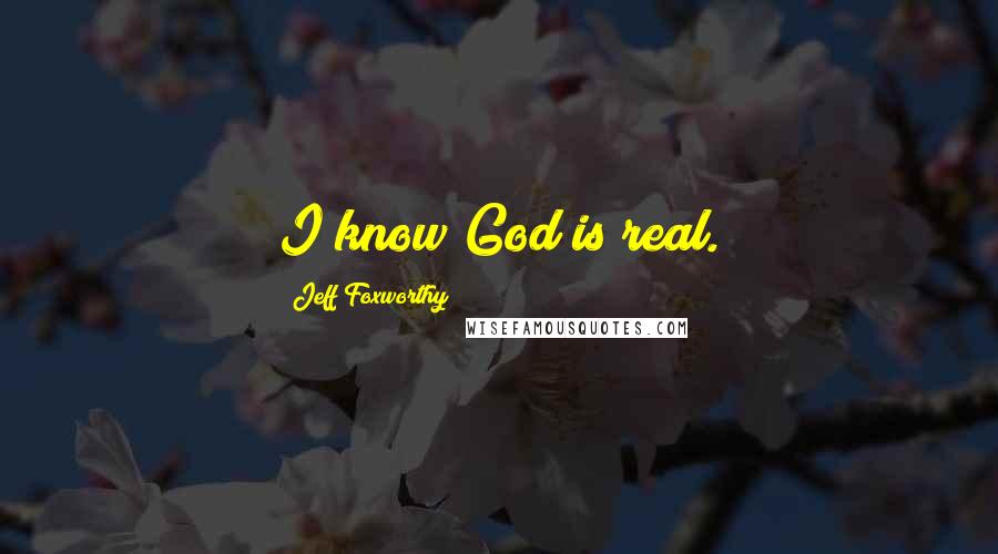 Jeff Foxworthy Quotes: I know God is real.