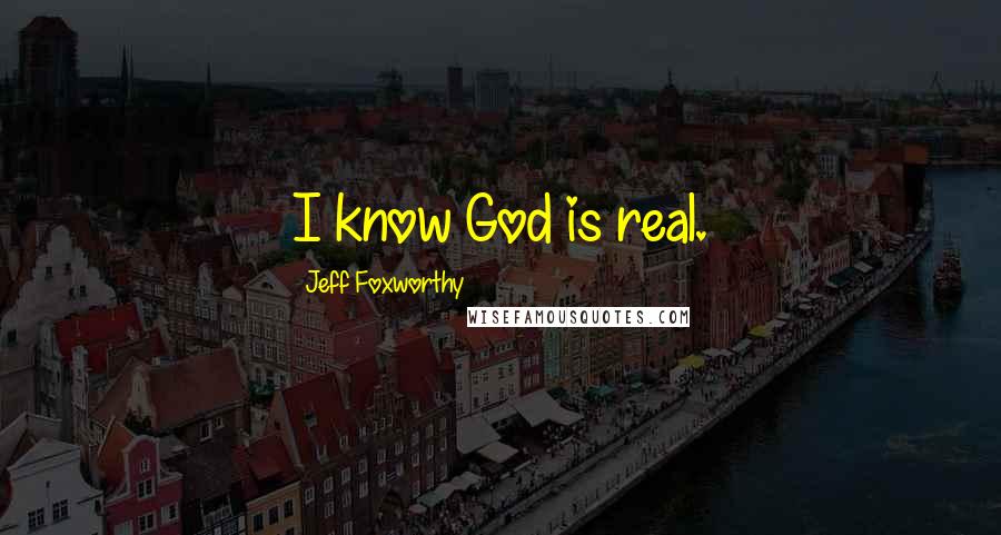 Jeff Foxworthy Quotes: I know God is real.