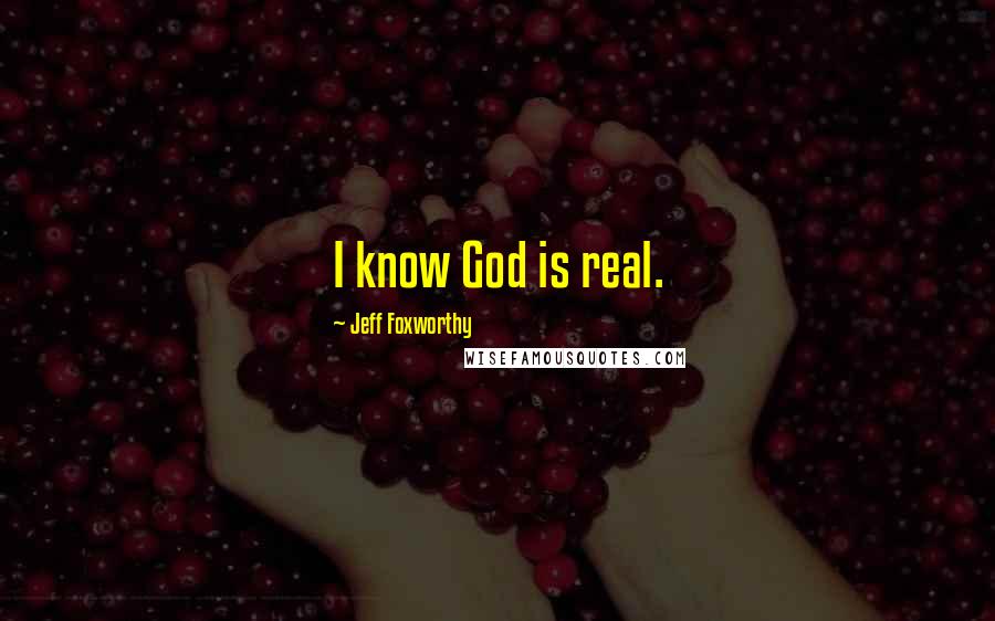 Jeff Foxworthy Quotes: I know God is real.