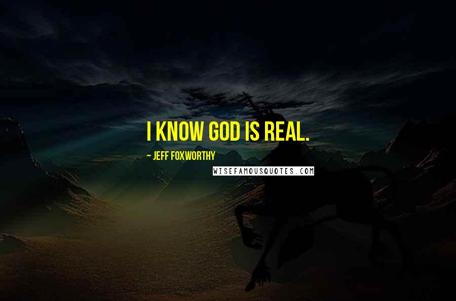 Jeff Foxworthy Quotes: I know God is real.