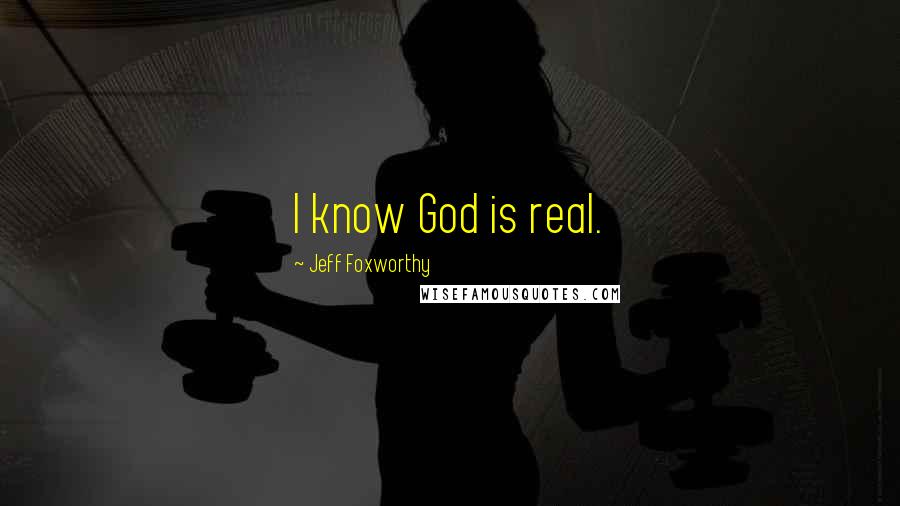 Jeff Foxworthy Quotes: I know God is real.