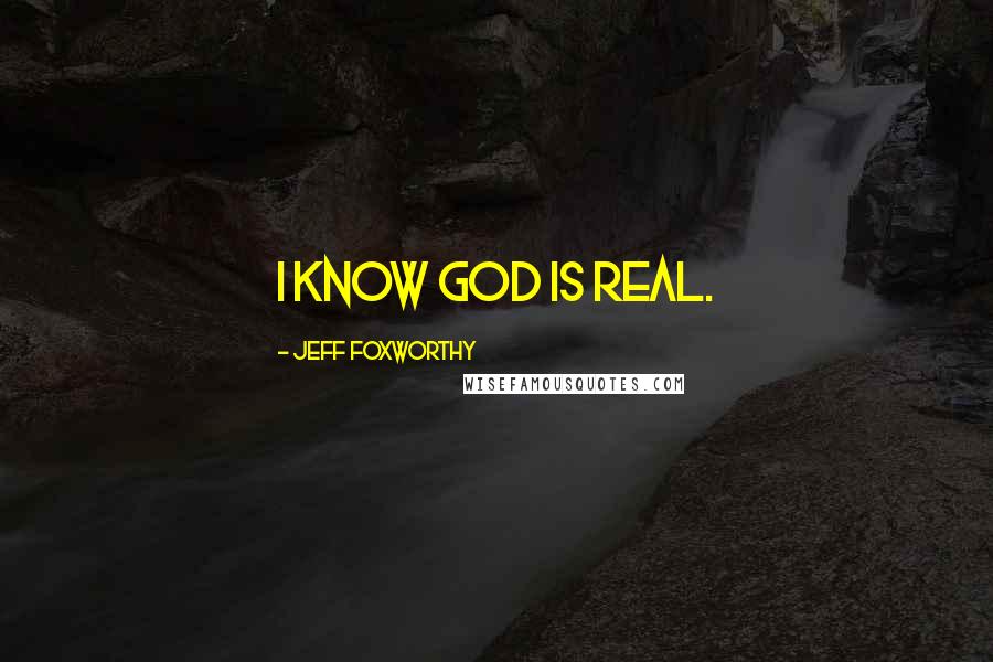 Jeff Foxworthy Quotes: I know God is real.