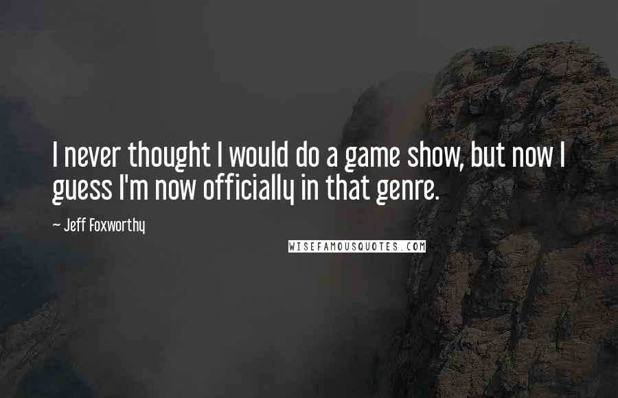 Jeff Foxworthy Quotes: I never thought I would do a game show, but now I guess I'm now officially in that genre.