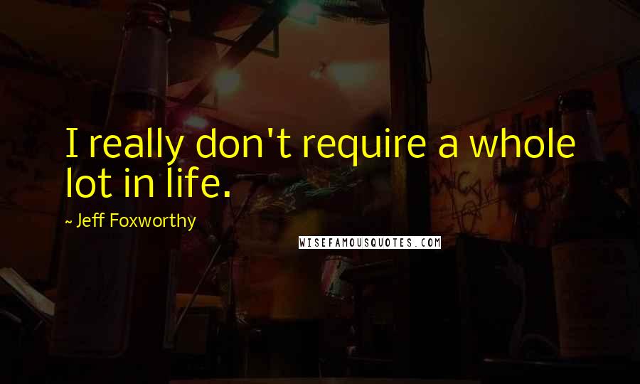 Jeff Foxworthy Quotes: I really don't require a whole lot in life.