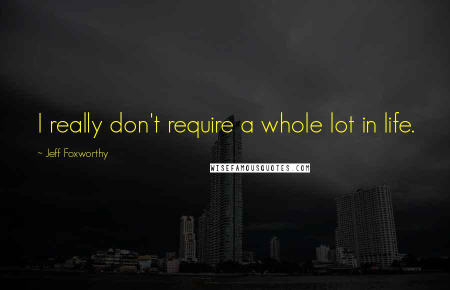 Jeff Foxworthy Quotes: I really don't require a whole lot in life.