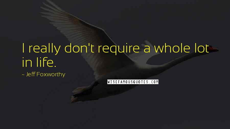 Jeff Foxworthy Quotes: I really don't require a whole lot in life.