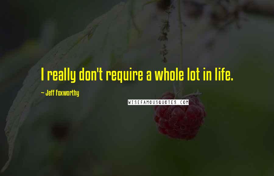 Jeff Foxworthy Quotes: I really don't require a whole lot in life.