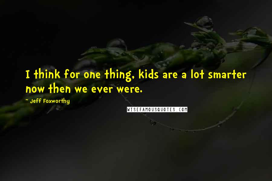 Jeff Foxworthy Quotes: I think for one thing, kids are a lot smarter now then we ever were.