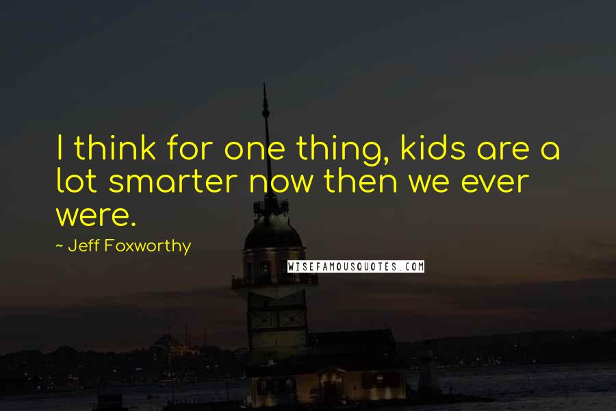 Jeff Foxworthy Quotes: I think for one thing, kids are a lot smarter now then we ever were.