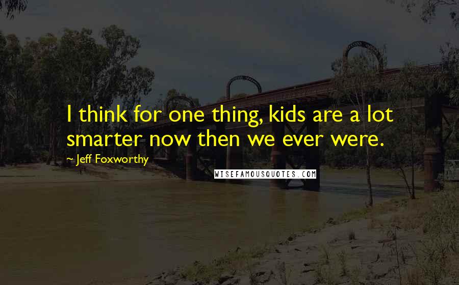 Jeff Foxworthy Quotes: I think for one thing, kids are a lot smarter now then we ever were.