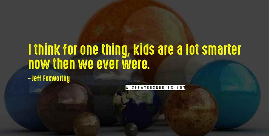 Jeff Foxworthy Quotes: I think for one thing, kids are a lot smarter now then we ever were.