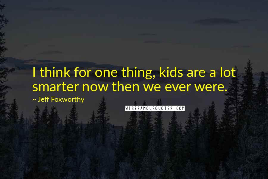 Jeff Foxworthy Quotes: I think for one thing, kids are a lot smarter now then we ever were.