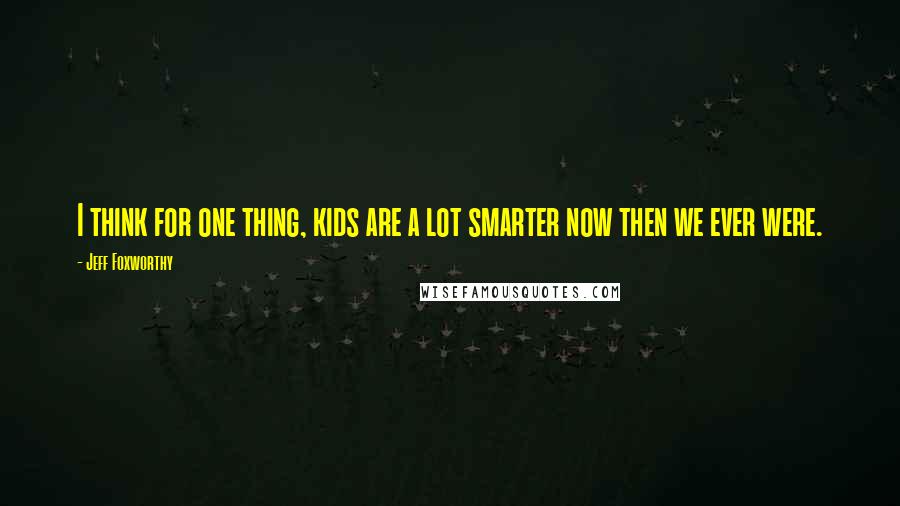 Jeff Foxworthy Quotes: I think for one thing, kids are a lot smarter now then we ever were.