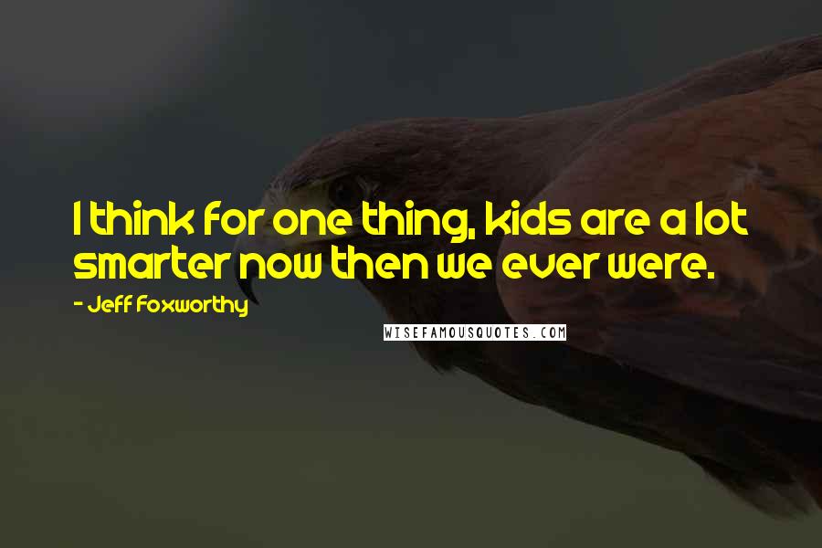 Jeff Foxworthy Quotes: I think for one thing, kids are a lot smarter now then we ever were.