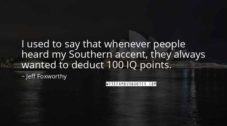 Jeff Foxworthy Quotes: I used to say that whenever people heard my Southern accent, they always wanted to deduct 100 IQ points.