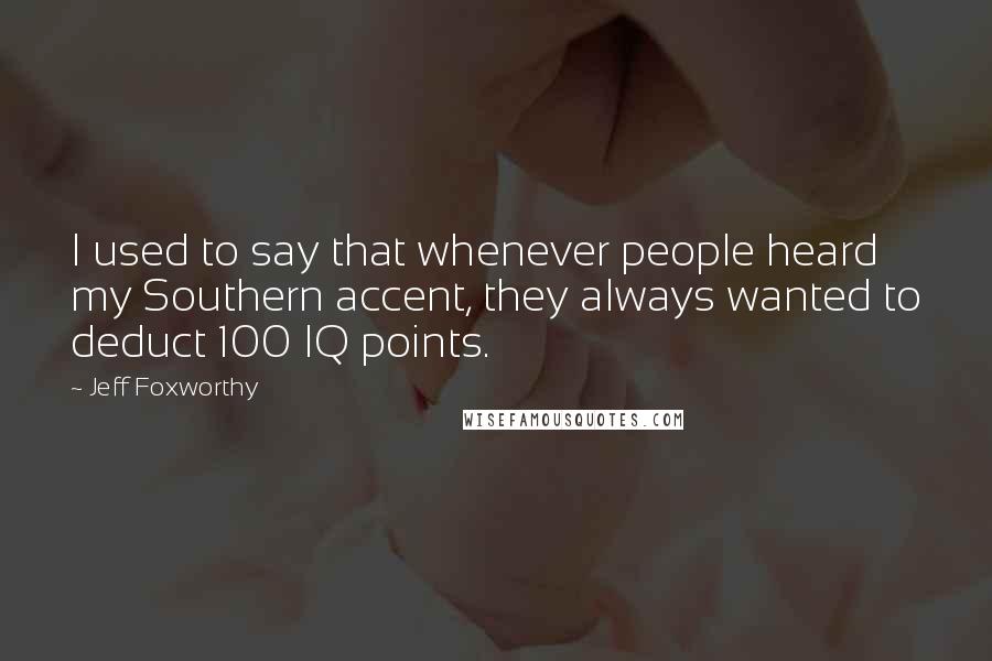 Jeff Foxworthy Quotes: I used to say that whenever people heard my Southern accent, they always wanted to deduct 100 IQ points.