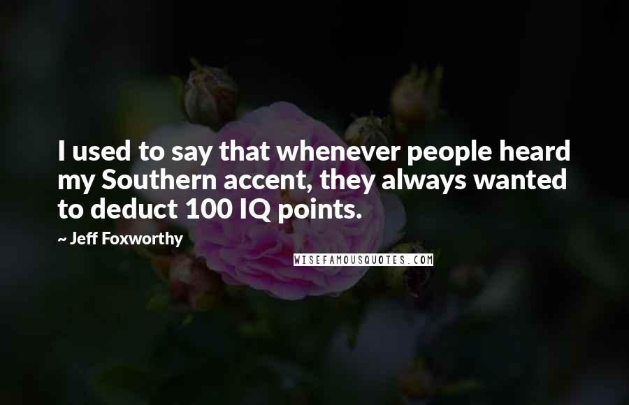 Jeff Foxworthy Quotes: I used to say that whenever people heard my Southern accent, they always wanted to deduct 100 IQ points.