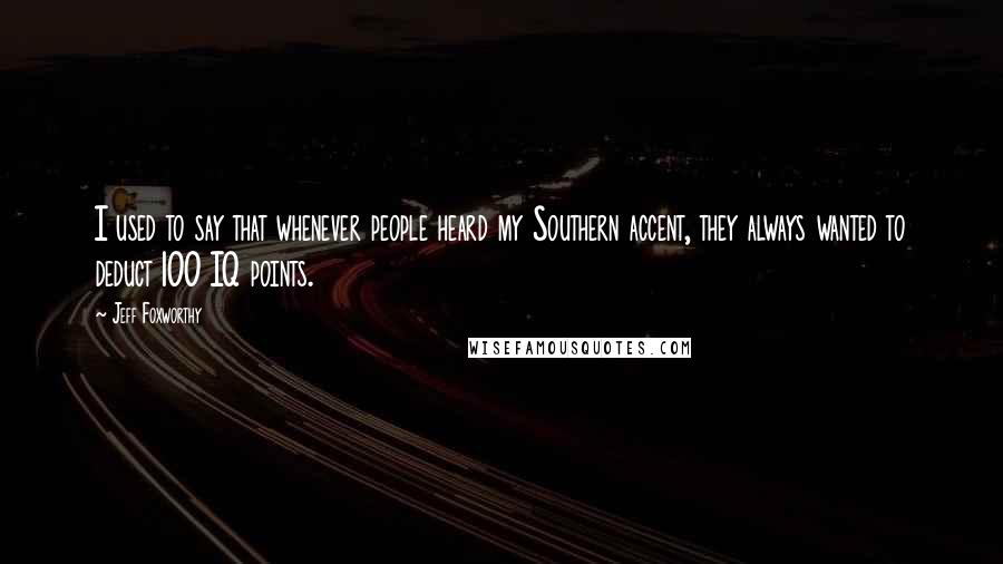Jeff Foxworthy Quotes: I used to say that whenever people heard my Southern accent, they always wanted to deduct 100 IQ points.