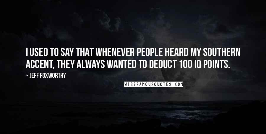 Jeff Foxworthy Quotes: I used to say that whenever people heard my Southern accent, they always wanted to deduct 100 IQ points.