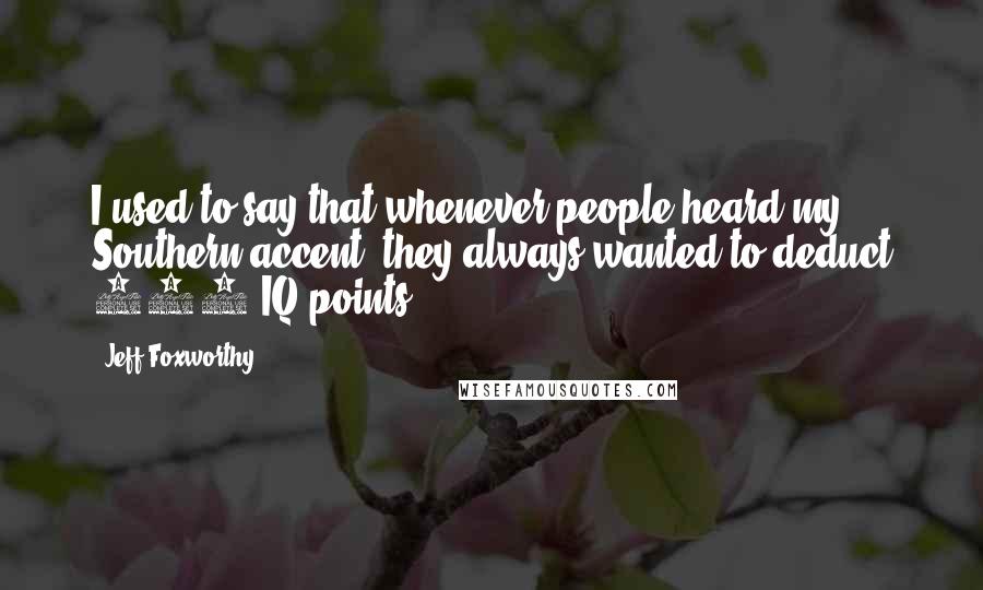 Jeff Foxworthy Quotes: I used to say that whenever people heard my Southern accent, they always wanted to deduct 100 IQ points.