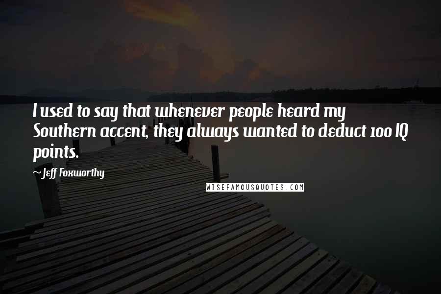Jeff Foxworthy Quotes: I used to say that whenever people heard my Southern accent, they always wanted to deduct 100 IQ points.
