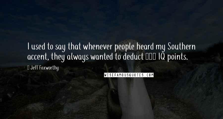 Jeff Foxworthy Quotes: I used to say that whenever people heard my Southern accent, they always wanted to deduct 100 IQ points.