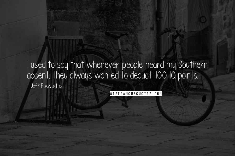 Jeff Foxworthy Quotes: I used to say that whenever people heard my Southern accent, they always wanted to deduct 100 IQ points.