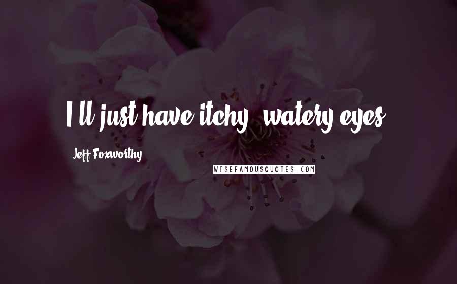 Jeff Foxworthy Quotes: I'll just have itchy, watery eyes!