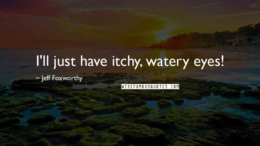 Jeff Foxworthy Quotes: I'll just have itchy, watery eyes!