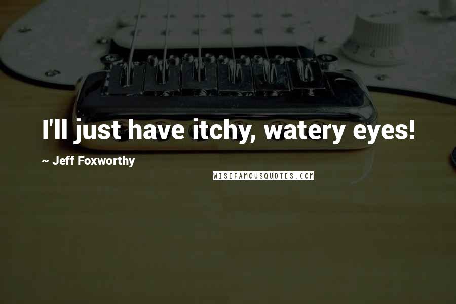 Jeff Foxworthy Quotes: I'll just have itchy, watery eyes!