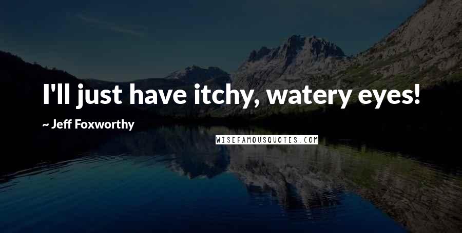 Jeff Foxworthy Quotes: I'll just have itchy, watery eyes!