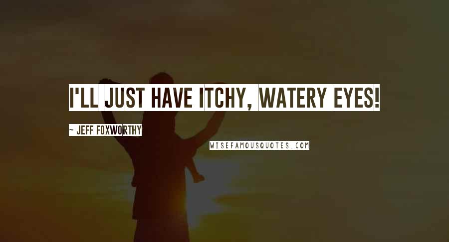 Jeff Foxworthy Quotes: I'll just have itchy, watery eyes!