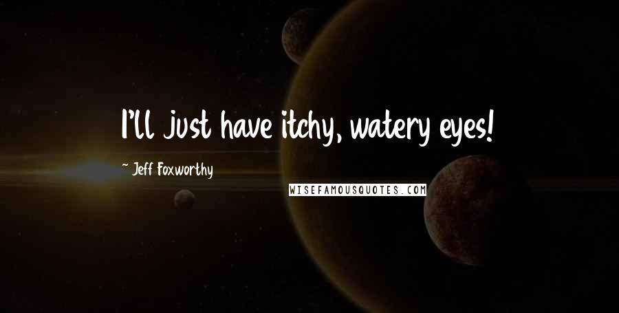 Jeff Foxworthy Quotes: I'll just have itchy, watery eyes!