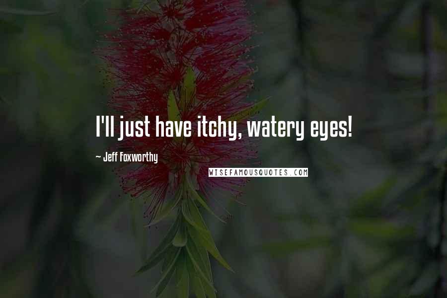 Jeff Foxworthy Quotes: I'll just have itchy, watery eyes!