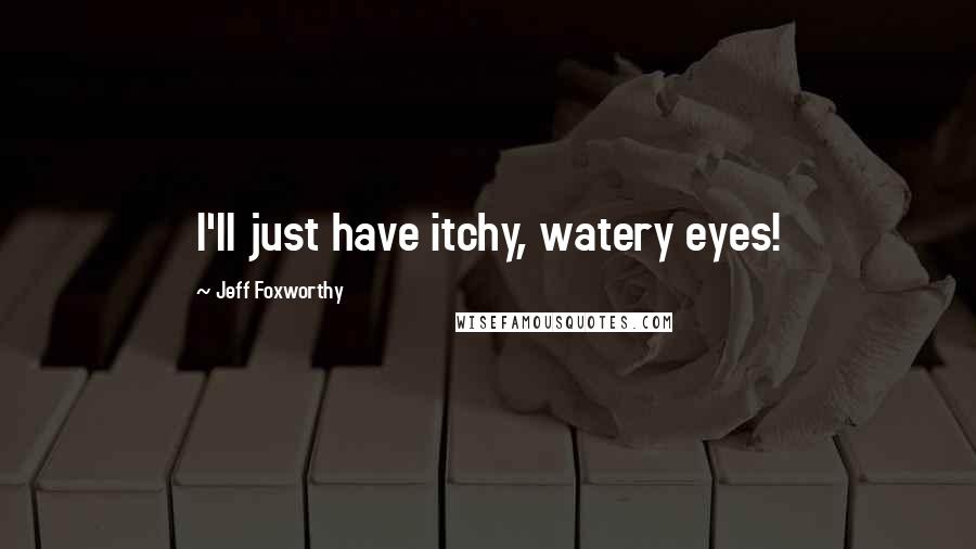 Jeff Foxworthy Quotes: I'll just have itchy, watery eyes!