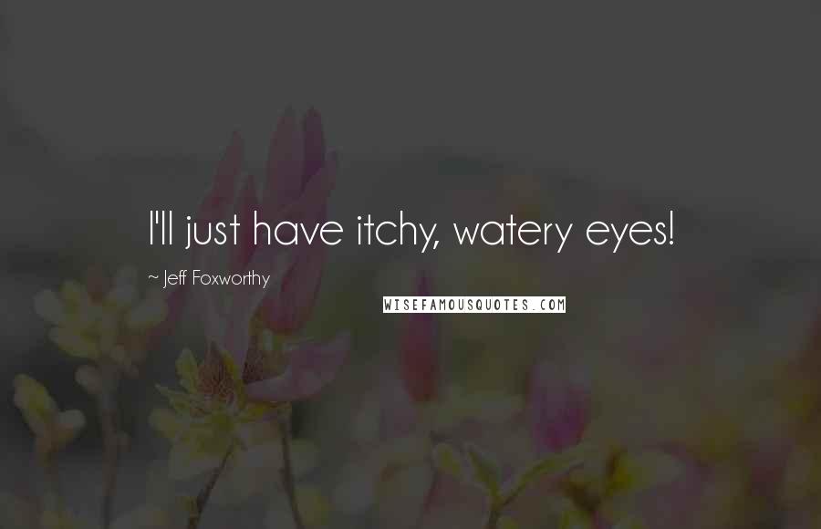 Jeff Foxworthy Quotes: I'll just have itchy, watery eyes!