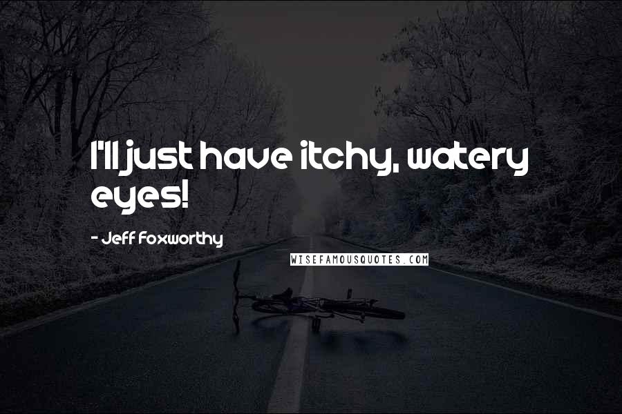 Jeff Foxworthy Quotes: I'll just have itchy, watery eyes!