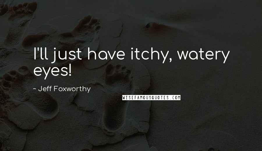 Jeff Foxworthy Quotes: I'll just have itchy, watery eyes!