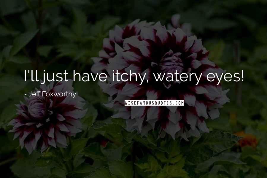 Jeff Foxworthy Quotes: I'll just have itchy, watery eyes!