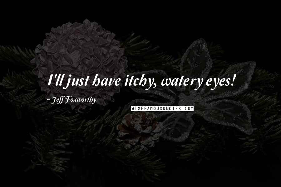 Jeff Foxworthy Quotes: I'll just have itchy, watery eyes!