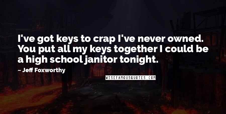 Jeff Foxworthy Quotes: I've got keys to crap I've never owned. You put all my keys together I could be a high school janitor tonight.