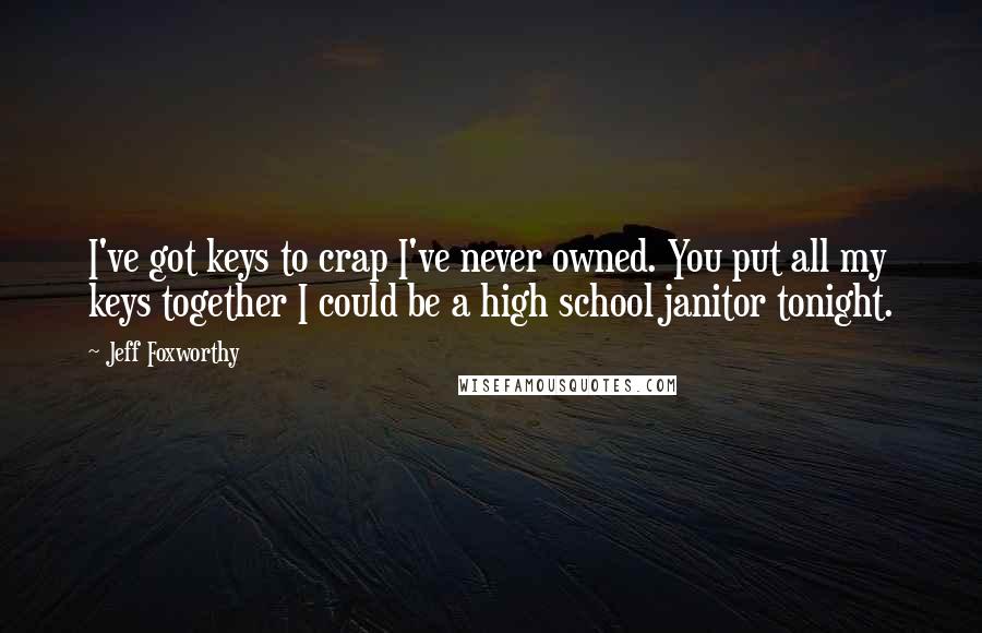 Jeff Foxworthy Quotes: I've got keys to crap I've never owned. You put all my keys together I could be a high school janitor tonight.