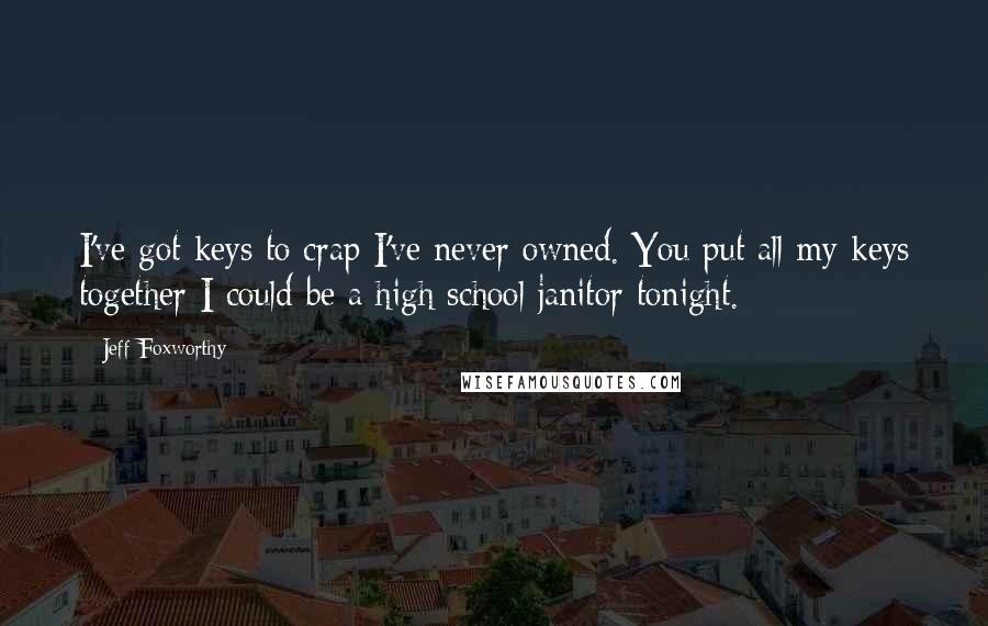 Jeff Foxworthy Quotes: I've got keys to crap I've never owned. You put all my keys together I could be a high school janitor tonight.