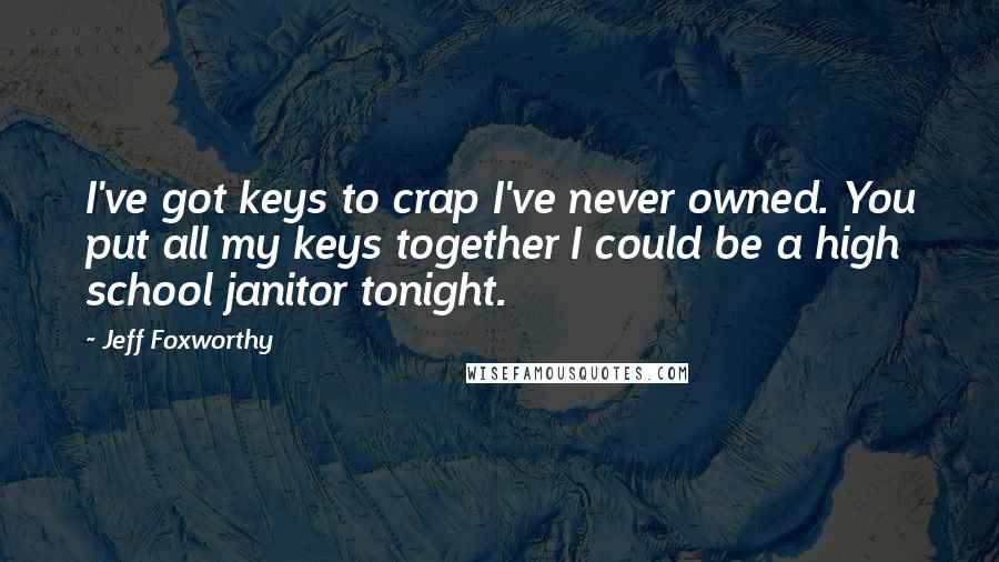 Jeff Foxworthy Quotes: I've got keys to crap I've never owned. You put all my keys together I could be a high school janitor tonight.
