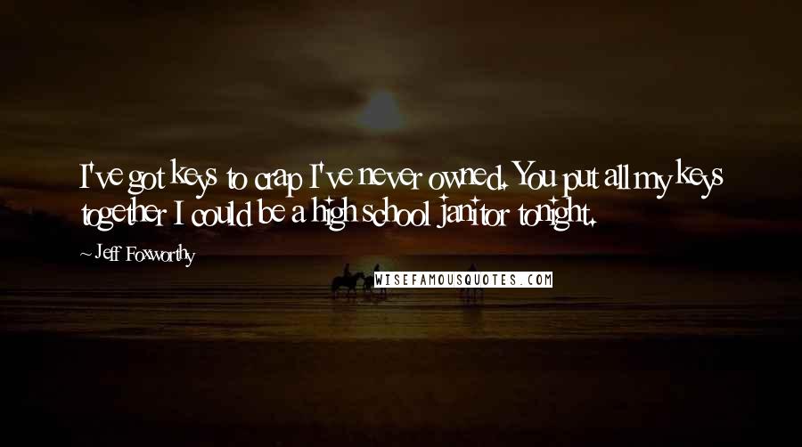 Jeff Foxworthy Quotes: I've got keys to crap I've never owned. You put all my keys together I could be a high school janitor tonight.