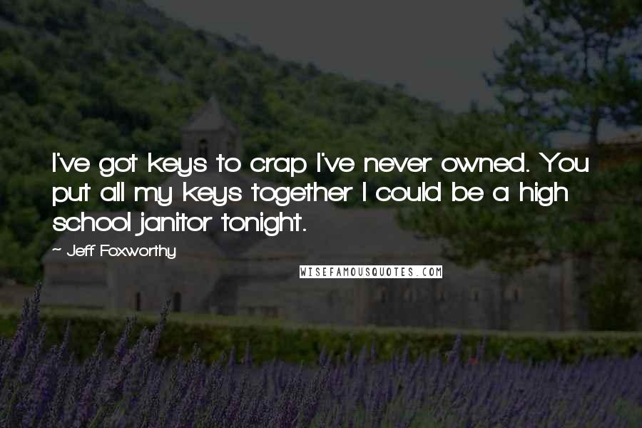 Jeff Foxworthy Quotes: I've got keys to crap I've never owned. You put all my keys together I could be a high school janitor tonight.